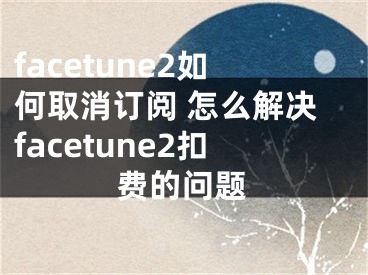 facetune2如何取消订阅 怎么解决facetune2扣费的问题