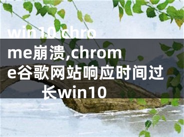 win10 chrome崩溃,chrome谷歌网站响应时间过长win10