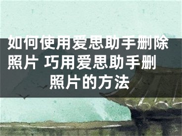 如何使用爱思助手删除照片 巧用爱思助手删照片的方法