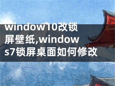 window10改锁屏壁纸,windows7锁屏桌面如何修改