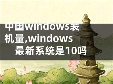 中国windows装机量,windows最新系统是10吗