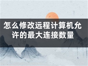 怎么修改远程计算机允许的最大连接数量