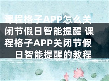 课程格子APP怎么关闭节假日智能提醒 课程格子APP关闭节假日智能提醒的教程