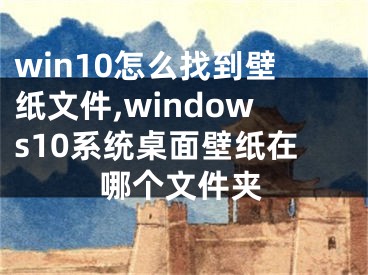 win10怎么找到壁纸文件,windows10系统桌面壁纸在哪个文件夹