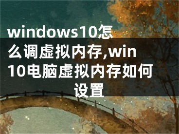windows10怎么调虚拟内存,win10电脑虚拟内存如何设置