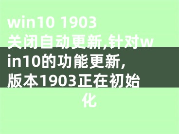win10 1903关闭自动更新,针对win10的功能更新,版本1903正在初始化