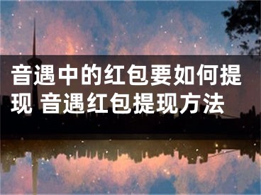 音遇中的红包要如何提现 音遇红包提现方法