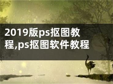 2019版ps抠图教程,ps抠图软件教程