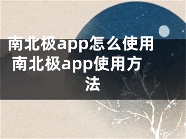 南北极app怎么使用 南北极app使用方法