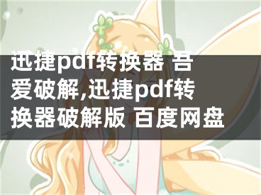 迅捷pdf转换器 吾爱破解,迅捷pdf转换器破解版 百度网盘