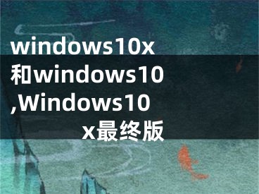 windows10x和windows10,Windows10x最终版