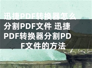 迅捷PDF转换器怎么分割PDF文件 迅捷PDF转换器分割PDF文件的方法