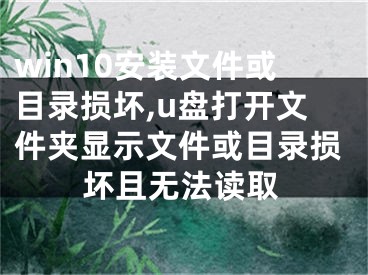 win10安装文件或目录损坏,u盘打开文件夹显示文件或目录损坏且无法读取