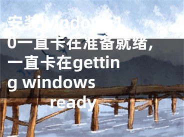 安装windows10一直卡在准备就绪,一直卡在getting windows ready