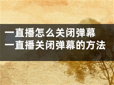 一直播怎么关闭弹幕 一直播关闭弹幕的方法