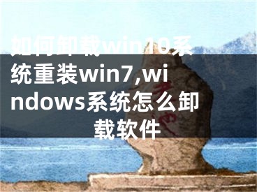 如何卸载win10系统重装win7,windows系统怎么卸载软件