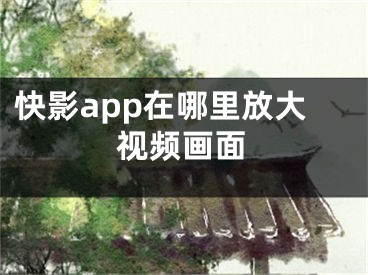 快影app在哪里放大视频画面