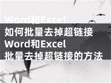 Word和Excel如何批量去掉超链接 Word和Excel批量去掉超链接的方法