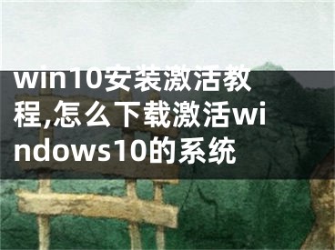 win10安装激活教程,怎么下载激活windows10的系统