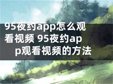 95夜约app怎么观看视频 95夜约app观看视频的方法