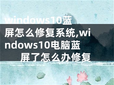 windows10蓝屏怎么修复系统,windows10电脑蓝屏了怎么办修复