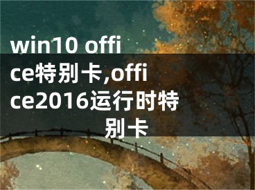 win10 office特别卡,office2016运行时特别卡