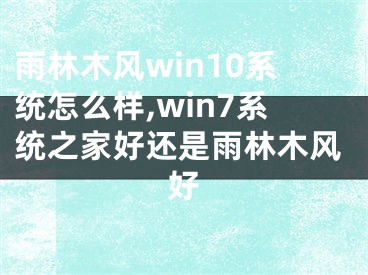 雨林木风win10系统怎么样,win7系统之家好还是雨林木风好