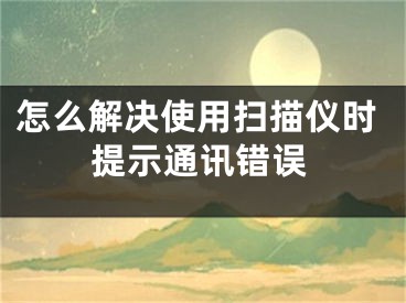 怎么解决使用扫描仪时提示通讯错误