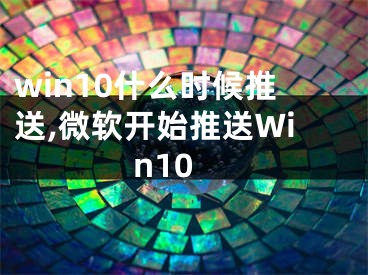 win10什么时候推送,微软开始推送Win10