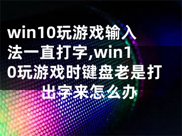 win10玩游戏输入法一直打字,win10玩游戏时键盘老是打出字来怎么办