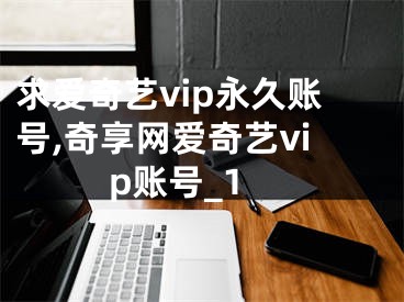 求爱奇艺vip永久账号,奇享网爱奇艺vip账号_1