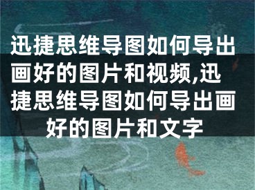 迅捷思维导图如何导出画好的图片和视频,迅捷思维导图如何导出画好的图片和文字