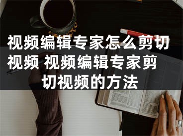 视频编辑专家怎么剪切视频 视频编辑专家剪切视频的方法