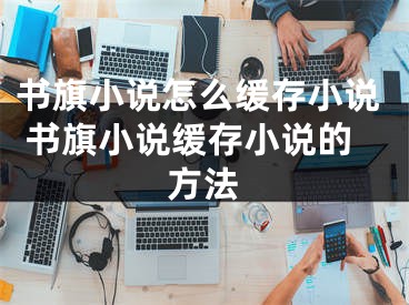 书旗小说怎么缓存小说 书旗小说缓存小说的方法