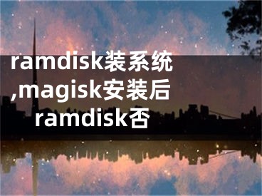 ramdisk装系统,magisk安装后ramdisk否