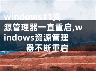 windows11资源管理器一直重启,windows资源管理器不断重启
