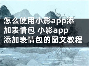 怎么使用小影app添加表情包 小影app添加表情包的图文教程