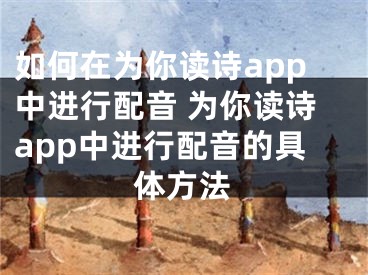 如何在为你读诗app中进行配音 为你读诗app中进行配音的具体方法
