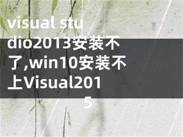 visual studio2013安装不了,win10安装不上Visual2015