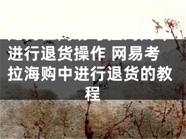 如何在网易考拉海购中进行退货操作 网易考拉海购中进行退货的教程