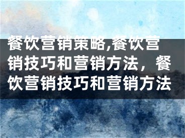餐饮营销策略,餐饮营销技巧和营销方法，餐饮营销技巧和营销方法 