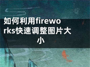 如何利用fireworks快速调整图片大小 