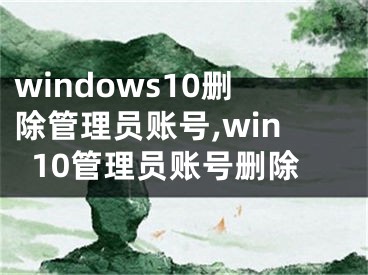 windows10删除管理员账号,win10管理员账号删除