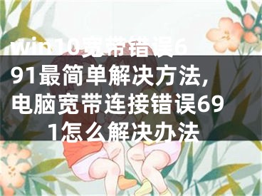 win10宽带错误691最简单解决方法,电脑宽带连接错误691怎么解决办法