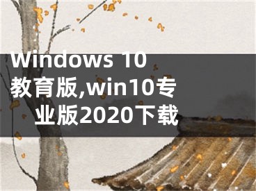 Windows 10教育版,win10专业版2020下载