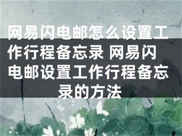 网易闪电邮怎么设置工作行程备忘录 网易闪电邮设置工作行程备忘录的方法