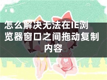 怎么解决无法在IE浏览器窗口之间拖动复制内容