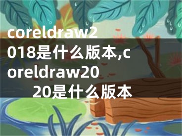 coreldraw2018是什么版本,coreldraw2020是什么版本