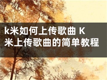 k米如何上传歌曲 K米上传歌曲的简单教程