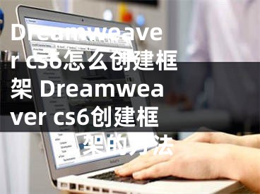 Dreamweaver cs6怎么创建框架 Dreamweaver cs6创建框架的方法